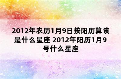 2012年农历1月9日按阳历算该是什么星座 2012年阳历1月9号什么星座